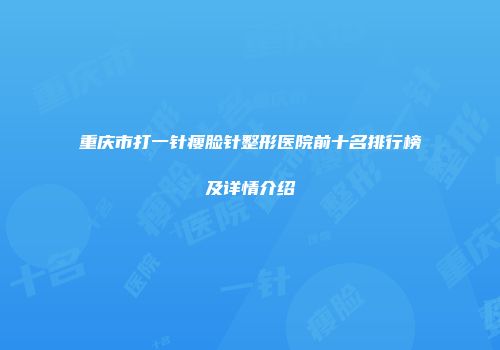 重庆市打一针瘦脸针整形医院前十名排行榜及详情介绍