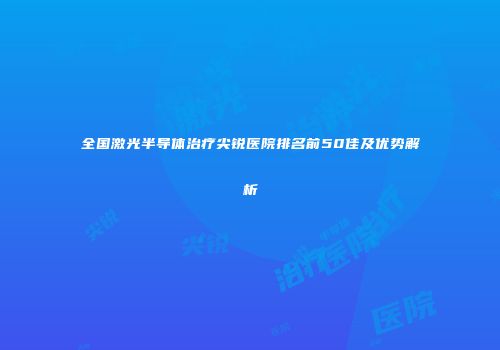 全国激光半导体治疗尖锐医院排名前50佳及优势解析