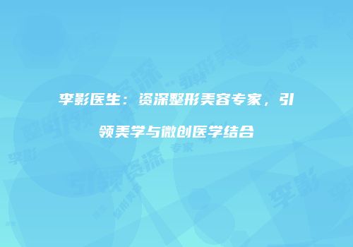 李影医生:资深整形美容专家,引领美学与微创医学结合