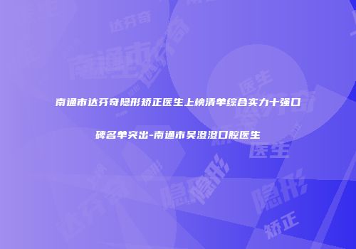 南通市达芬奇隐形矫正医生上榜清单综合实力十强口碑名单突出-南通市吴澄澄口腔医生