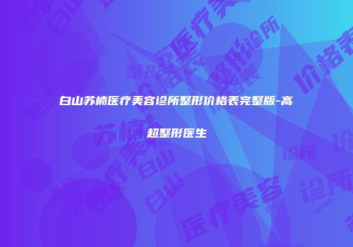 白山苏楠医疗美容诊所整形价格表完整版-高超整形医生