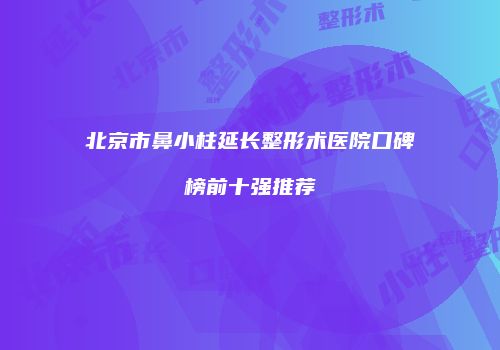 北京市鼻小柱延长整形术医院口碑榜前十强推荐