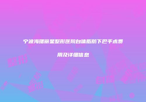 宁波海曙丽星整形医院自体脂肪下巴手术费用及详细信息