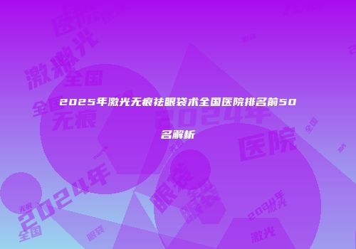 2025年激光无痕祛眼袋术全国医院排名前50名解析