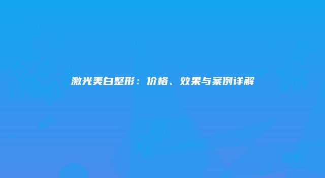 激光美白整形：价格、效果与案例详解