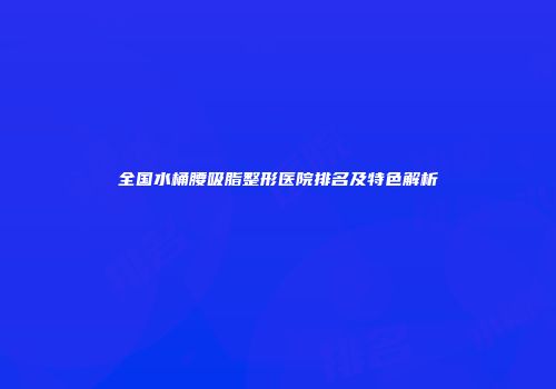 全国水桶腰吸脂整形医院排名及特色解析