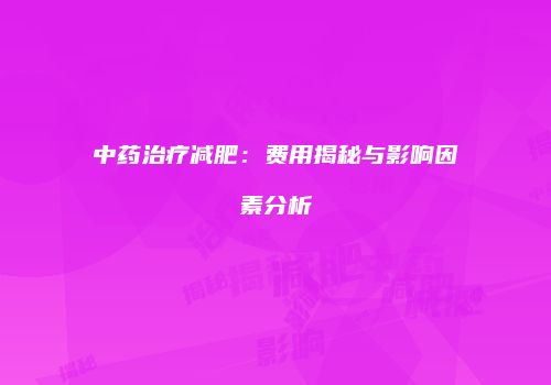 中药治疗减肥：费用揭秘与影响因素分析