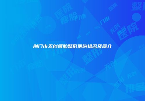 荆门市无创瘦脸整形医院排名及简介