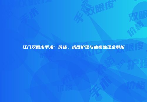 江门双眼皮手术:价格、术后护理与疤痕处理全解析