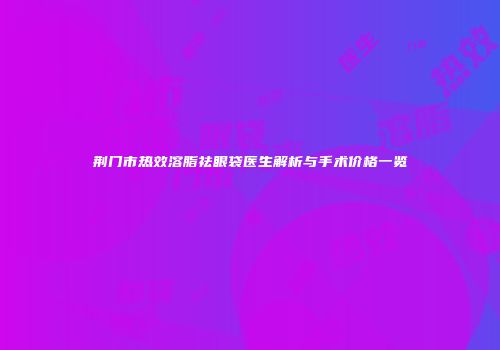 荆门市热效溶脂祛眼袋医生解析与手术价格一览