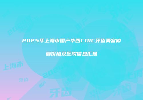 2025年上海市国产华西CDIC牙齿美容修复价格及医院信息汇总