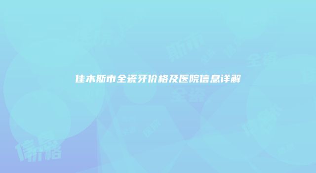 佳木斯市全瓷牙价格及医院信息详解