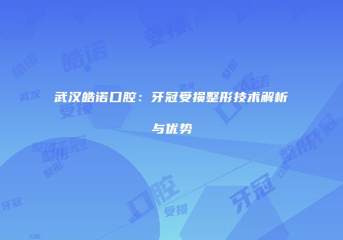 武汉皓诺口腔：牙冠受损整形技术解析与优势