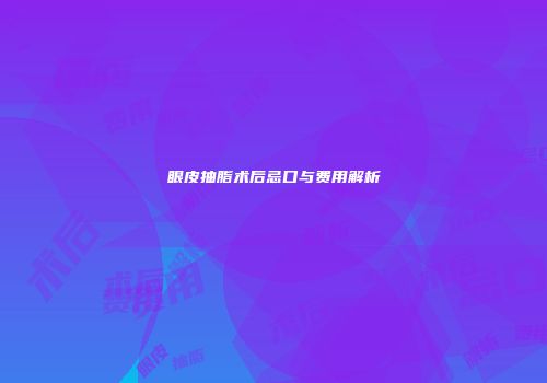 眼皮抽脂术后忌口与费用解析