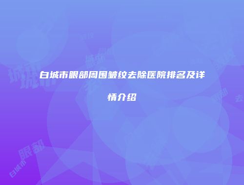 白城市眼部周围皱纹去除医院排名及详情介绍