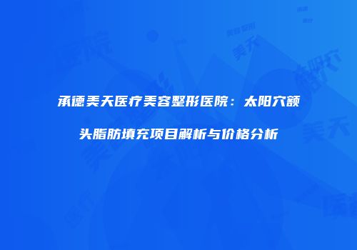 承德美天医疗美容整形医院：太阳穴额头脂肪填充项目解析与价格分析