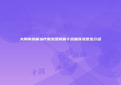 大同市按摩治疗脱发医院前十名推荐及医生介绍