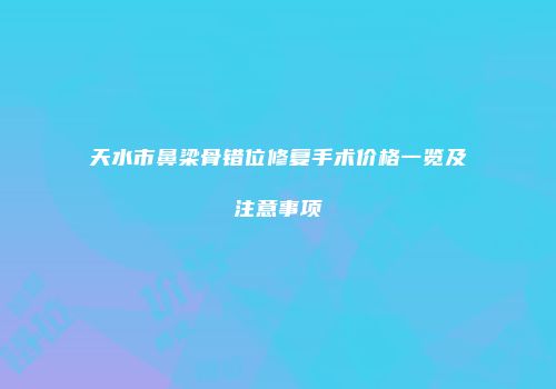天水市鼻梁骨错位修复手术价格一览及注意事项
