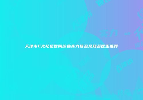 天津市E光祛痘医院综合实力排名及知名医生推荐
