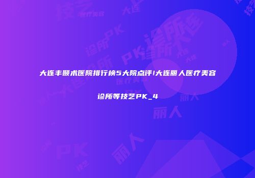 大连丰颞术医院排行榜5大院点评!大连丽人医疗美容诊所等技艺PK_4