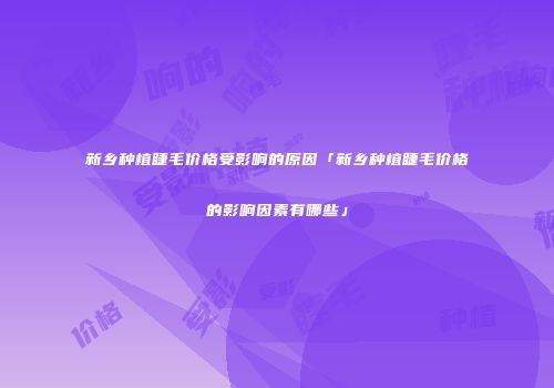 新乡种植睫毛价格受影响的原因「新乡种植睫毛价格的影响因素有哪些」