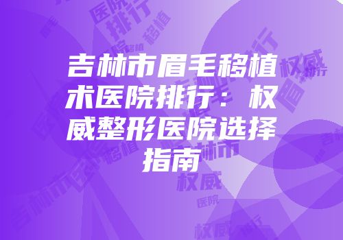 吉林市眉毛移植术医院排行：权威整形医院选择指南