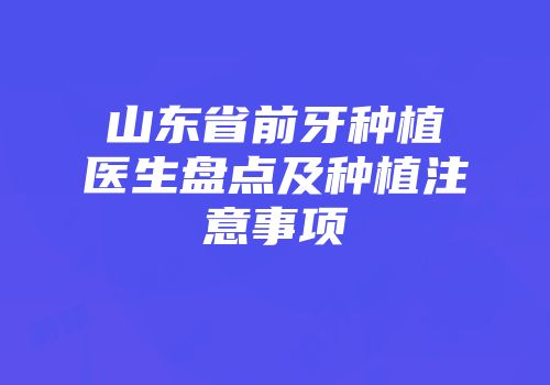 山东省前牙种植医生盘点及种植注意事项