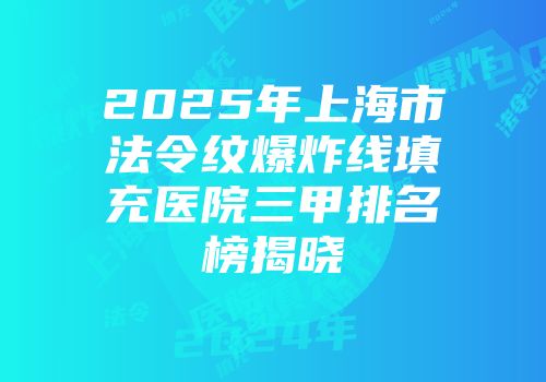 2025年上海市法令纹爆炸线填充医院三甲排名榜揭晓