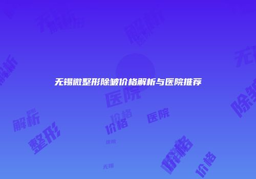 无锡微整形除皱价格解析与医院推荐