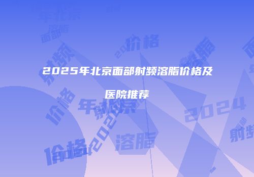 2025年北京面部射频溶脂价格及医院推荐