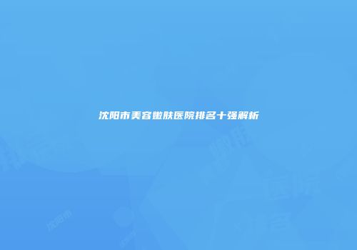沈阳市美容嫩肤医院排名十强解析