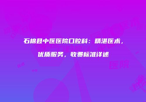 石棉县中医医院口腔科：精湛医术，优质服务，收费标准详述