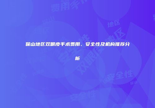 保山地区双眼皮手术费用、安全性及机构推荐分析