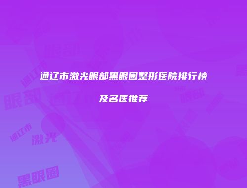 通辽市激光眼部黑眼圈整形医院排行榜及名医推荐