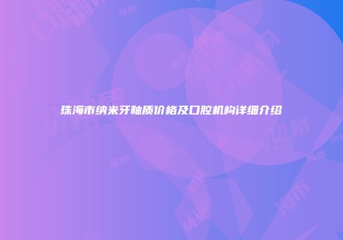 珠海市纳米牙釉质价格及口腔机构详细介绍
