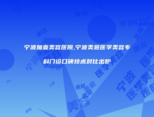 宁波加壹美容医院,宁波美苑医学美容专科门诊口碑技术对比出炉