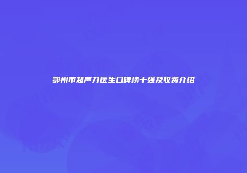鄂州市超声刀医生口碑榜十强及收费介绍