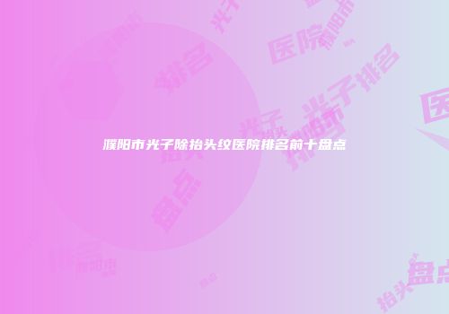 濮阳市光子除抬头纹医院排名前十盘点
