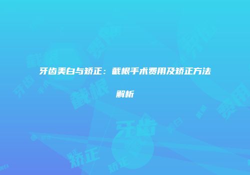 牙齿美白与矫正:截根手术费用及矫正方法解析