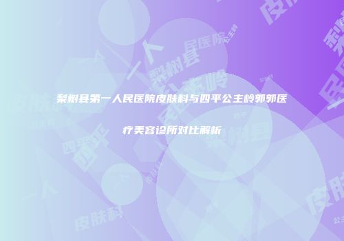 梨树县第一人民医院皮肤科与四平公主岭郭郭医疗美容诊所对比解析