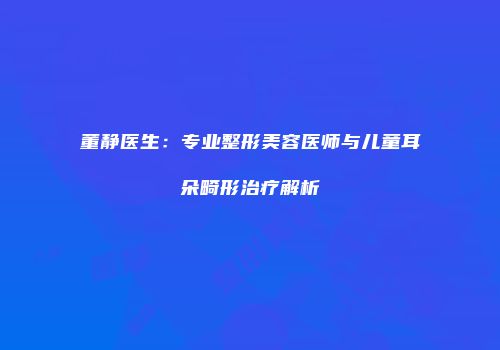 董静医生：专业整形美容医师与儿童耳朵畸形治疗解析