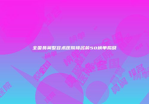 全国鼻翼整容术医院排名前50榜单揭晓
