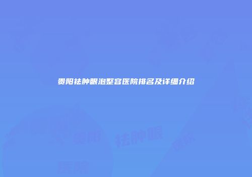 贵阳祛肿眼泡整容医院排名及详细介绍