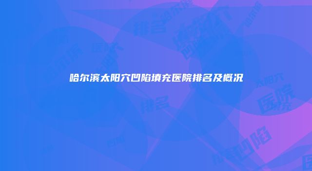 哈尔滨太阳穴凹陷填充医院排名及概况