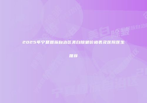 2025年宁夏回族自治区美白除皱价格表及医院医生推荐